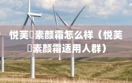 悦芙媞素颜霜怎么样（悦芙媞素颜霜适用人群）