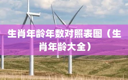 生肖年龄年数对照表图（生肖年龄大全）