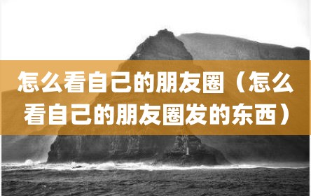 怎么看自己的朋友圈（怎么看自己的朋友圈发的东西）