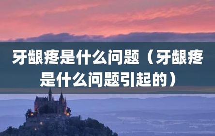 牙龈疼是什么问题（牙龈疼是什么问题引起的）