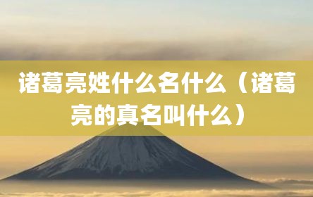 诸葛亮姓什么名什么（诸葛亮的真名叫什么）