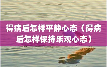 得病后怎样平静心态（得病后怎样保持乐观心态）