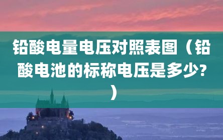 铅酸电量电压对照表图（铅酸电池的标称电压是多少?）