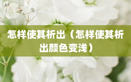怎样使其析出（怎样使其析出颜色变浅）