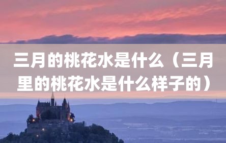 三月的桃花水是什么（三月里的桃花水是什么样子的）
