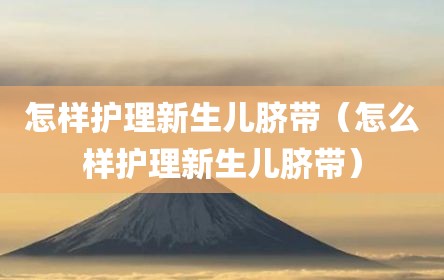 怎样护理新生儿脐带（怎么样护理新生儿脐带）