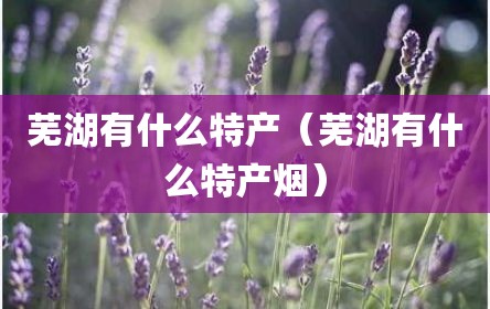 芜湖有什么特产（芜湖有什么特产烟）