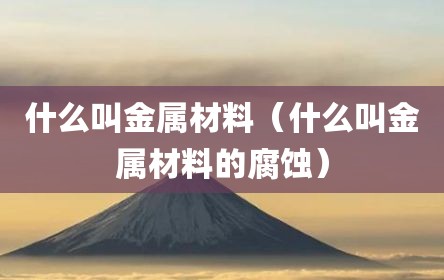 什么叫金属材料（什么叫金属材料的腐蚀）