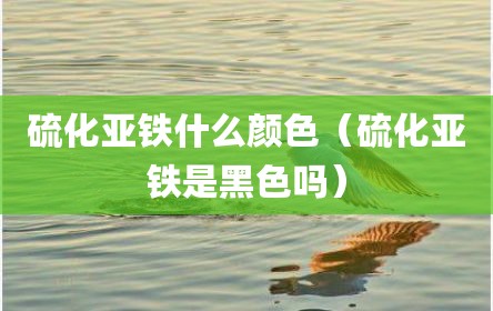 硫化亚铁什么颜色（硫化亚铁是黑色吗）