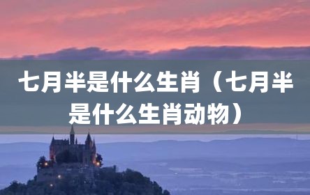 七月半是什么生肖（七月半是什么生肖动物）