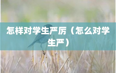 怎样对学生严厉（怎么对学生严）