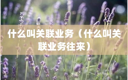 什么叫关联业务（什么叫关联业务往来）