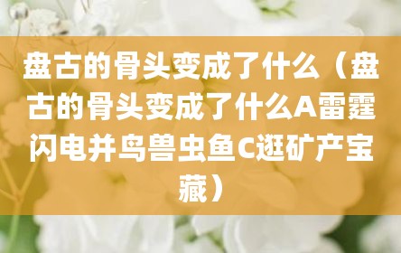 盘古的骨头变成了什么（盘古的骨头变成了什么A雷霆闪电并鸟兽虫鱼C逛矿产宝藏）
