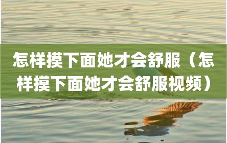 怎样摸下面她才会舒服（怎样摸下面她才会舒服视频）