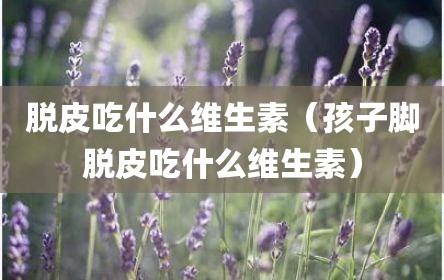 脱皮吃什么维生素（孩子脚脱皮吃什么维生素）