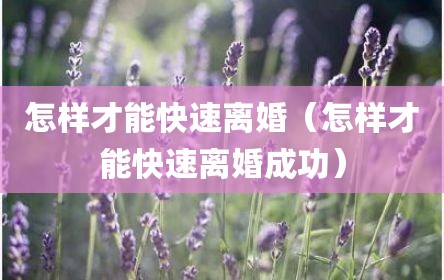 怎样才能快速离婚（怎样才能快速离婚成功）