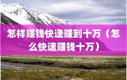 怎样赚钱快速赚到十万（怎么快速赚钱十万）
