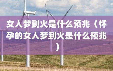 女人梦到火是什么预兆（怀孕的女人梦到火是什么预兆）