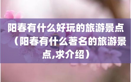 阳春有什么好玩的旅游景点（阳春有什么著名的旅游景点,求介绍）
