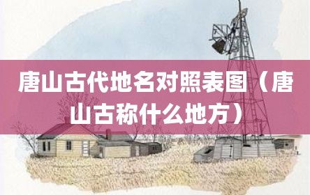 唐山古代地名对照表图（唐山古称什么地方）