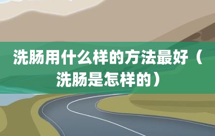 洗肠用什么样的方法最好（洗肠是怎样的）