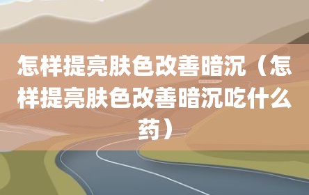 怎样提亮肤色改善暗沉（怎样提亮肤色改善暗沉吃什么药）