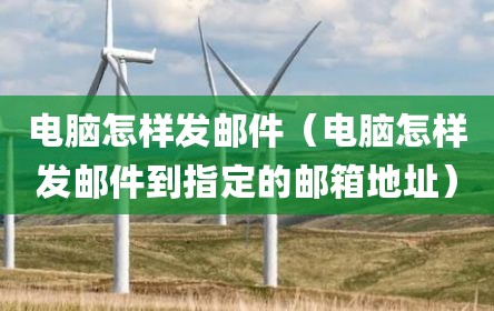 电脑怎样发邮件（电脑怎样发邮件到指定的邮箱地址）