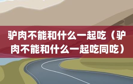 驴肉不能和什么一起吃（驴肉不能和什么一起吃同吃）