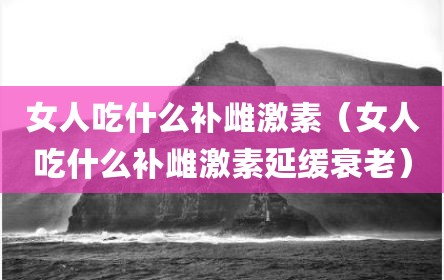 女人吃什么补雌激素（女人吃什么补雌激素延缓衰老）