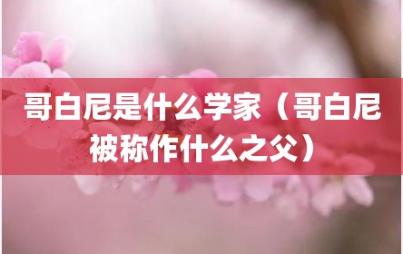 哥白尼是什么学家（哥白尼被称作什么之父）