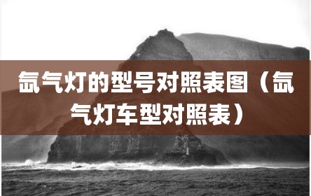 氙气灯的型号对照表图（氙气灯车型对照表）