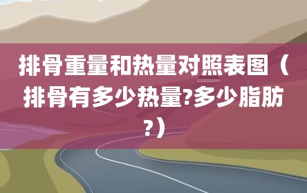 排骨重量和热量对照表图（排骨有多少热量?多少脂肪?）