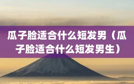 瓜子脸适合什么短发男（瓜子脸适合什么短发男生）