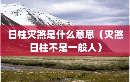 日柱灾煞是什么意思（灾煞日柱不是一般人）