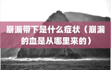 崩漏带下是什么症状（崩漏的血是从哪里来的）