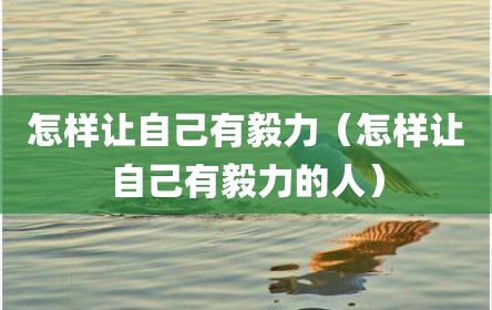 怎样让自己有毅力（怎样让自己有毅力的人）