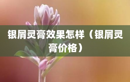 银屑灵膏效果怎样（银屑灵膏价格）