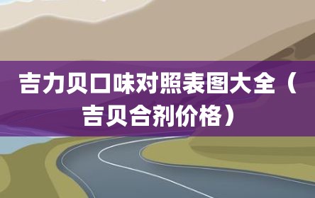 吉力贝口味对照表图大全（吉贝合剂价格）