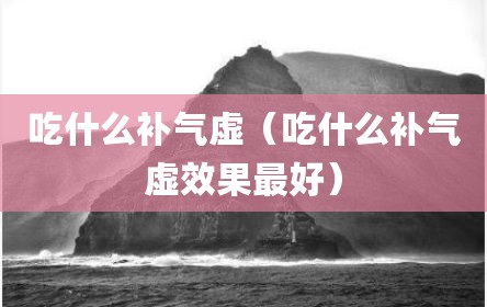 吃什么补气虚（吃什么补气虚效果最好）