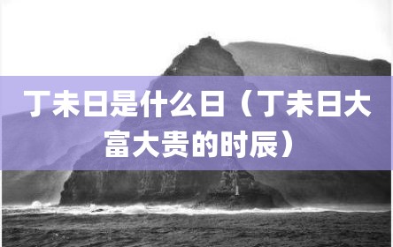丁未日是什么日（丁未日大富大贵的时辰）