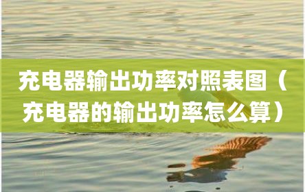 充电器输出功率对照表图（充电器的输出功率怎么算）