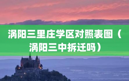 涡阳三里庄学区对照表图（涡阳三中拆迁吗）