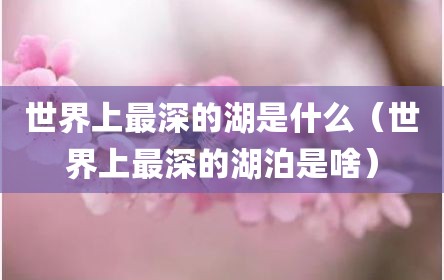 世界上最深的湖是什么（世界上最深的湖泊是啥）