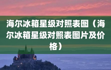 海尔冰箱星级对照表图（海尔冰箱星级对照表图片及价格）