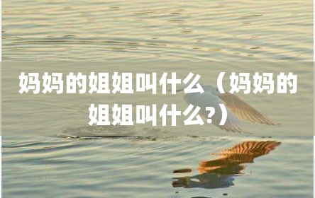 妈妈的姐姐叫什么（妈妈的姐姐叫什么?）
