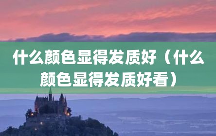 什么颜色显得发质好（什么颜色显得发质好看）