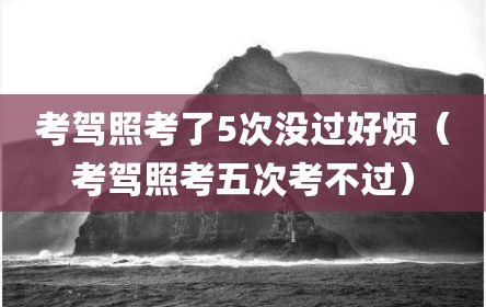 考驾照考了5次没过好烦（考驾照考五次考不过）
