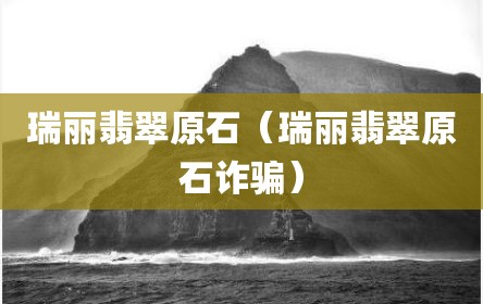 瑞丽翡翠原石（瑞丽翡翠原石诈骗）
