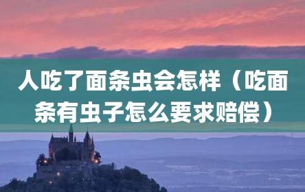 人吃了面条虫会怎样（吃面条有虫子怎么要求赔偿）
