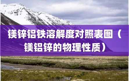 镁锌铝铁溶解度对照表图（镁铝锌的物理性质）
